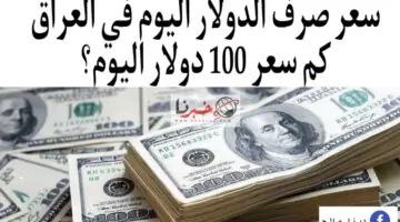 سعر صرف الدولار اليوم في العراق ..كم سعر 100 دولار في بغداد اليوم؟