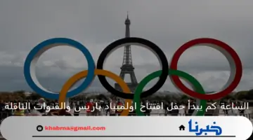 الساعة كم يبدأ حفل افتتاح اولمبياد باريس 2024 والقنوات الناقلة